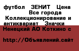 1.1) футбол : ЗЕНИТ › Цена ­ 499 - Все города Коллекционирование и антиквариат » Значки   . Ненецкий АО,Коткино с.